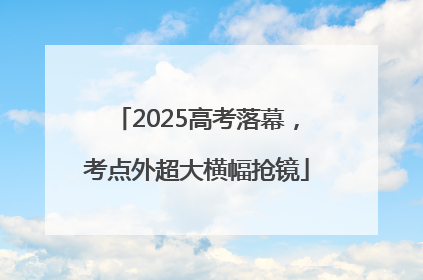 2025高考落幕，考点外超大横幅抢镜