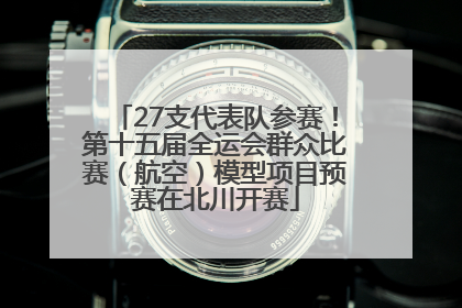 27支代表队参赛！第十五届全运会群众比赛（航空）模型项目预赛在北川开赛