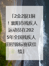 2金2银1铜！襄阳市残疾人运动员在2025年全国残疾人田径锦标赛获佳绩