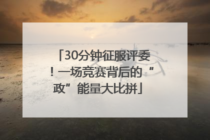 30分钟征服评委！一场竞赛背后的“政”能量大比拼