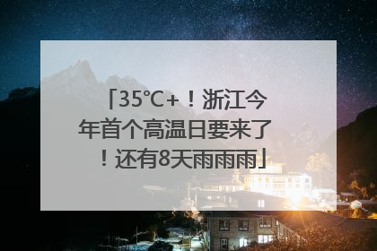 35℃+！浙江今年首个高温日要来了！还有8天雨雨雨