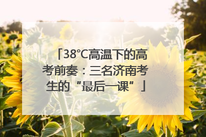 38℃高温下的高考前奏：三名济南考生的“最后一课”