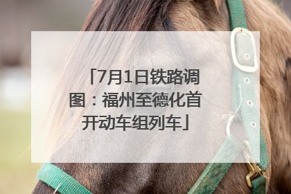 7月1日铁路调图：福州至德化首开动车组列车