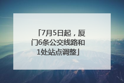 7月5日起，厦门6条公交线路和1处站点调整