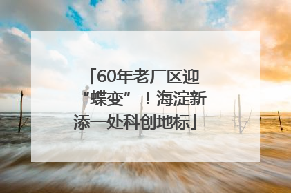 60年老厂区迎“蝶变”！海淀新添一处科创地标