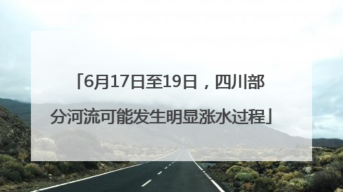 6月17日至19日，四川部分河流可能发生明显涨水过程