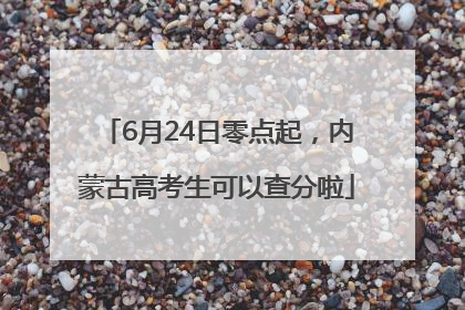 6月24日零点起，内蒙古高考生可以查分啦