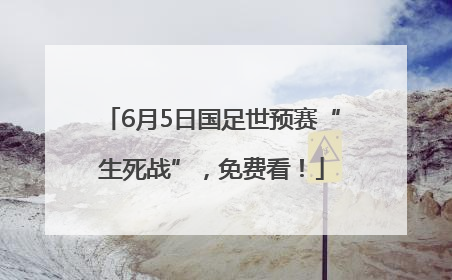 6月5日国足世预赛“生死战”，免费看！