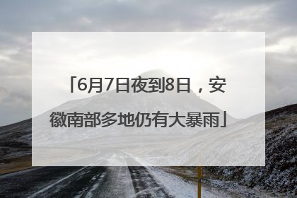 6月7日夜到8日，安徽南部多地仍有大暴雨