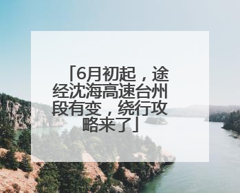 6月初起，途经沈海高速台州段有变，绕行攻略来了