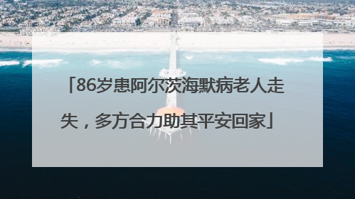 86岁患阿尔茨海默病老人走失，多方合力助其平安回家