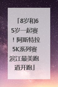 8岁和65岁一起赛！阿斯特拉5K系列赛滨江最美跑道开跑