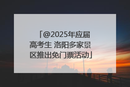 @2025年应届高考生 洛阳多家景区推出免门票活动
