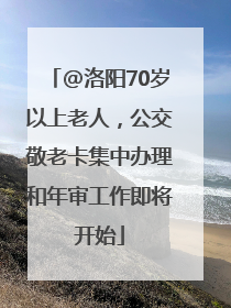 @洛阳70岁以上老人，公交敬老卡集中办理和年审工作即将开始
