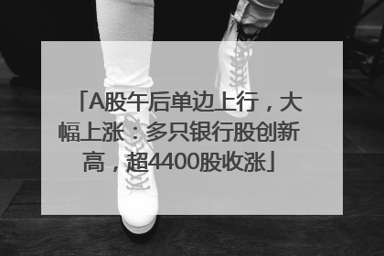 A股午后单边上行,大幅上涨:多只银行股创新高,超4400股收涨