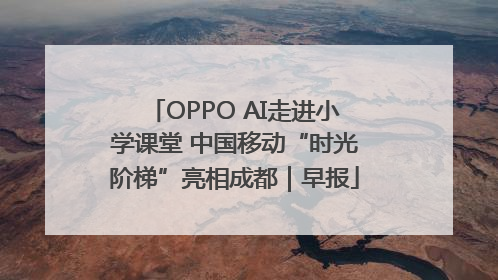 OPPO AI走进小学课堂 中国移动“时光阶梯”亮相成都｜早报