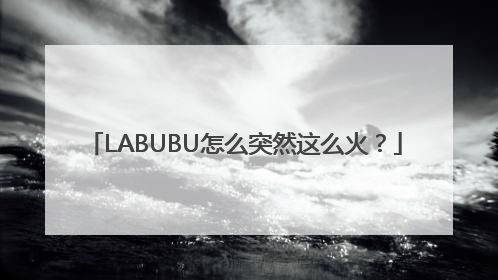 LABUBU怎么突然这么火？