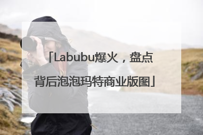 Labubu爆火，盘点背后泡泡玛特商业版图