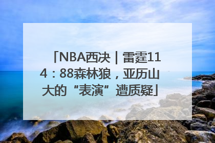 NBA西决｜雷霆114：88森林狼，亚历山大的“表演”遭质疑